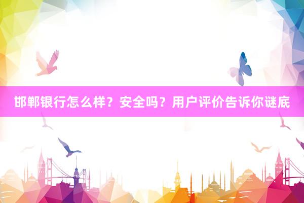 邯郸银行怎么样？安全吗？用户评价告诉你谜底
