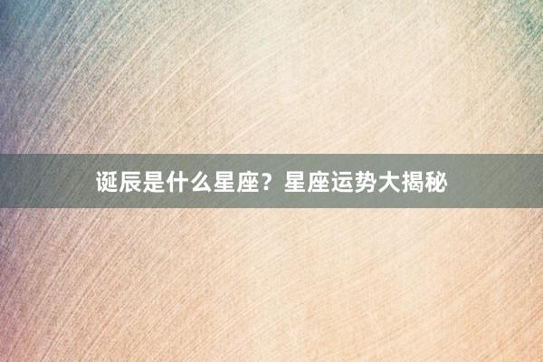 诞辰是什么星座？星座运势大揭秘