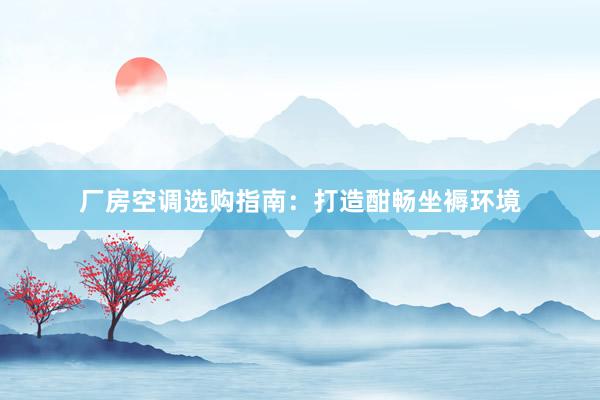 厂房空调选购指南：打造酣畅坐褥环境